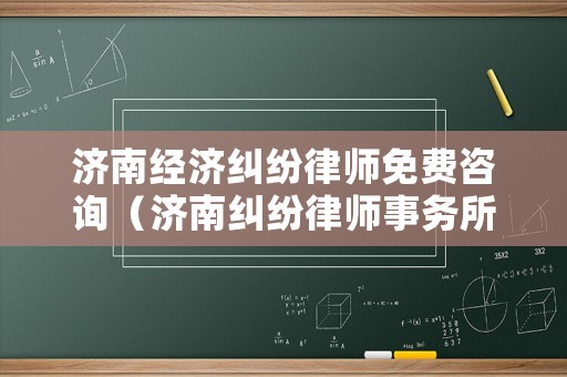 濟(jì)南經(jīng)濟(jì)糾紛律師免費(fèi)咨詢（濟(jì)南糾紛律師事務(wù)所）