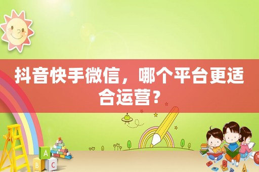 抖音快手微信，哪個平臺更適合運營？