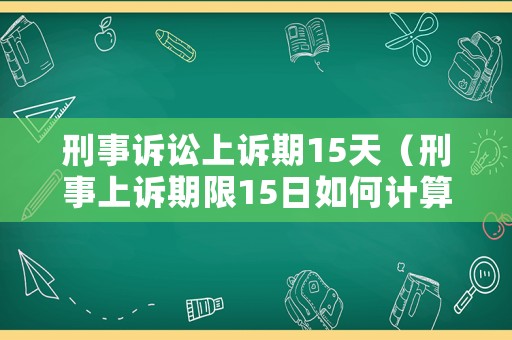 刑事訴訟上訴期15天（刑事上訴期限15日如何計算）