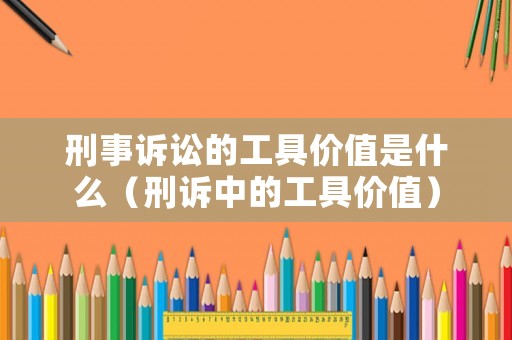 刑事訴訟的工具價值是什么（刑訴中的工具價值）