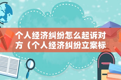 個(gè)人經(jīng)濟(jì)糾紛怎么起訴對(duì)方（個(gè)人經(jīng)濟(jì)糾紛立案標(biāo)準(zhǔn)）