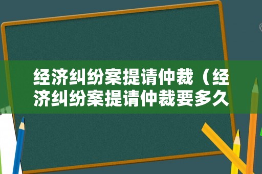 經(jīng)濟(jì)糾紛案提請(qǐng)仲裁（經(jīng)濟(jì)糾紛案提請(qǐng)仲裁要多久）