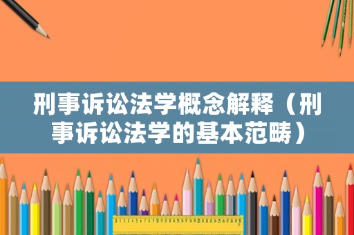刑事訴訟法學(xué)概念解釋?zhuān)ㄐ淌略V訟法學(xué)的基本范疇）