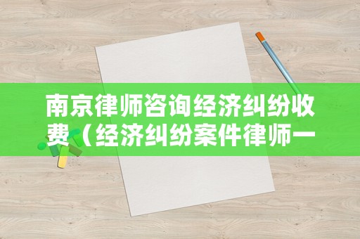 南京律師咨詢經(jīng)濟(jì)糾紛收費(fèi)（經(jīng)濟(jì)糾紛案件律師一般是怎么收費(fèi)的南京）