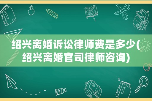 紹興離婚訴訟律師費是多少(紹興離婚官司律師咨詢)