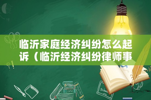 臨沂家庭經(jīng)濟(jì)糾紛怎么起訴（臨沂經(jīng)濟(jì)糾紛律師事務(wù)所排名）