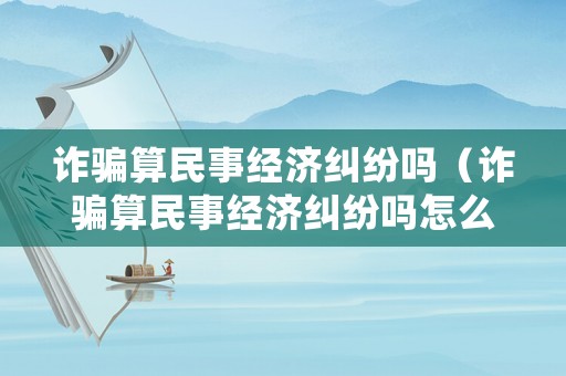 詐騙算民事經濟糾紛嗎（詐騙算民事經濟糾紛嗎怎么處理）