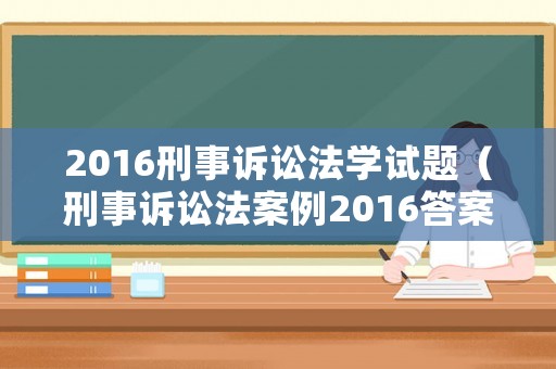 2016刑事訴訟法學試題（刑事訴訟法案例2016答案）