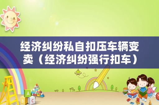 經濟糾紛私自扣壓車輛變賣（經濟糾紛強行扣車）