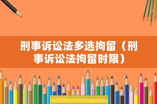 刑事訴訟法多選拘留（刑事訴訟法拘留時限）