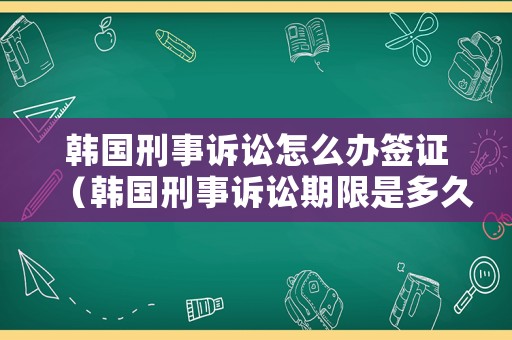 韓國(guó)刑事訴訟怎么辦簽證（韓國(guó)刑事訴訟期限是多久）