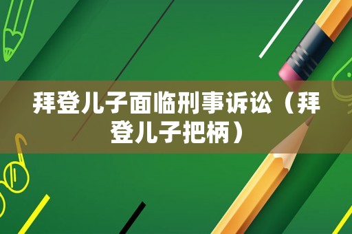 拜登兒子面臨刑事訴訟（拜登兒子把柄）