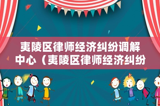 夷陵區(qū)律師經(jīng)濟(jì)糾紛調(diào)解中心（夷陵區(qū)律師經(jīng)濟(jì)糾紛調(diào)解中心電話）