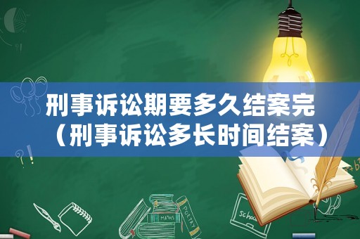 刑事訴訟期要多久結案完（刑事訴訟多長時間結案）