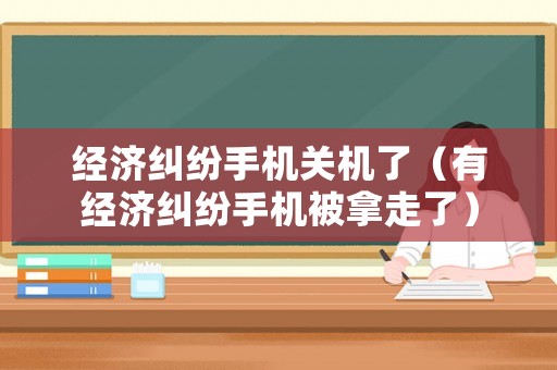經(jīng)濟(jì)糾紛手機(jī)關(guān)機(jī)了（有經(jīng)濟(jì)糾紛手機(jī)被拿走了）