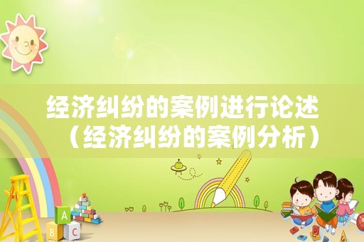 經濟糾紛的案例進行論述（經濟糾紛的案例分析）