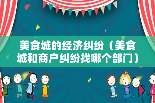美食城的經濟糾紛（美食城和商戶糾紛找哪個部門）