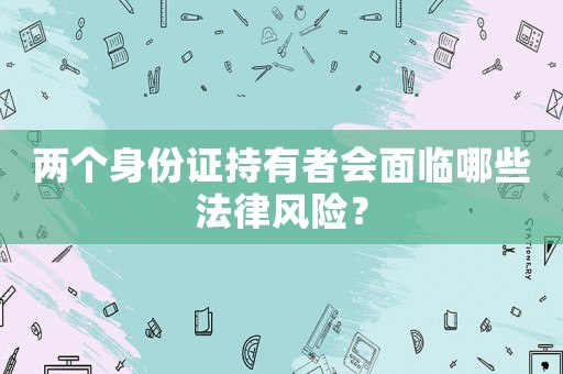 兩個身份證持有者會面臨哪些法律風險？