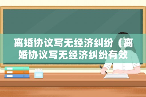 離婚協議寫無經濟糾紛（離婚協議寫無經濟糾紛有效嗎）