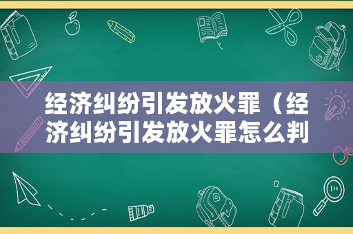 經(jīng)濟(jì)糾紛引發(fā)放火罪（經(jīng)濟(jì)糾紛引發(fā)放火罪怎么判）