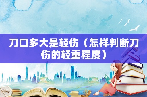 刀口多大是輕傷（怎樣判斷刀傷的輕重程度）