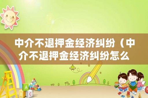 中介不退押金經(jīng)濟(jì)糾紛（中介不退押金經(jīng)濟(jì)糾紛怎么處理）