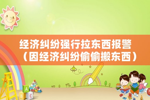 經濟糾紛強行拉東西報警（因經濟糾紛偷偷搬東西）