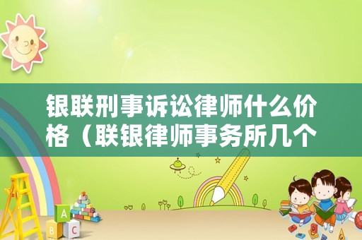 銀聯刑事訴訟律師什么價格（聯銀律師事務所幾個律師）