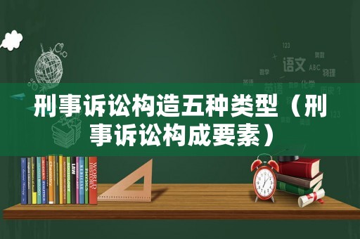 刑事訴訟構(gòu)造五種類型（刑事訴訟構(gòu)成要素）