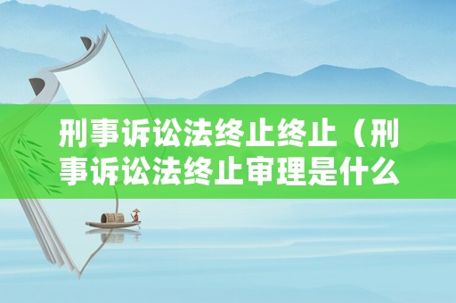 刑事訴訟法終止終止（刑事訴訟法終止審理是什么意思）