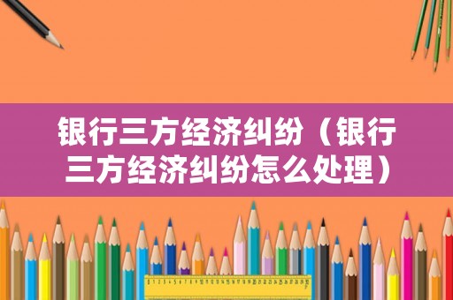 銀行三方經濟糾紛（銀行三方經濟糾紛怎么處理）