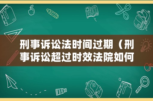 刑事訴訟法時間過期（刑事訴訟超過時效法院如何處理）