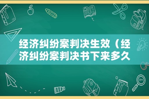 經(jīng)濟(jì)糾紛案判決生效（經(jīng)濟(jì)糾紛案判決書下來多久實(shí)行）