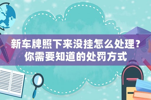 新車牌照下來沒掛怎么處理？你需要知道的處罰方式
