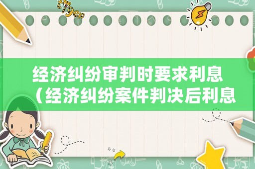 經(jīng)濟糾紛審判時要求利息（經(jīng)濟糾紛案件判決后利息是怎么算的）