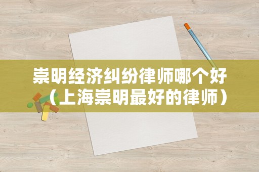 崇明經濟糾紛律師哪個好（上海崇明最好的律師）