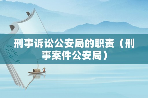 刑事訴訟公安局的職責（刑事案件公安局）