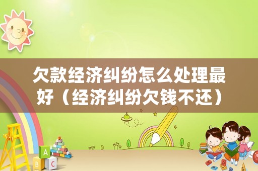 欠款經濟糾紛怎么處理最好（經濟糾紛欠錢不還）