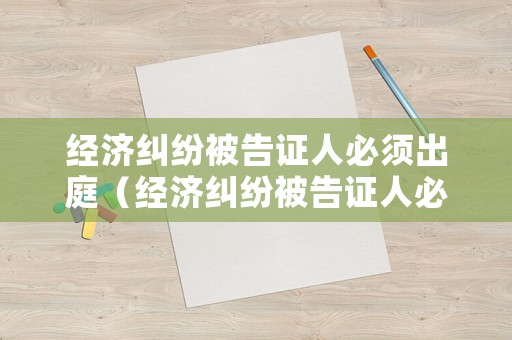 經(jīng)濟(jì)糾紛被告證人必須出庭（經(jīng)濟(jì)糾紛被告證人必須出庭嗎）