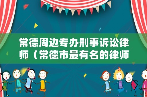常德周邊專辦刑事訴訟律師（常德市最有名的律師）