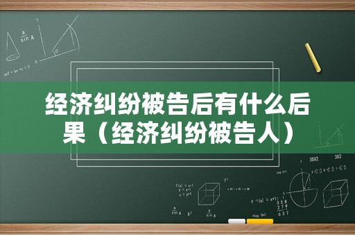 經濟糾紛被告后有什么后果（經濟糾紛被告人）