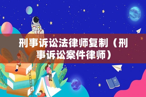刑事訴訟法律師復制（刑事訴訟案件律師）
