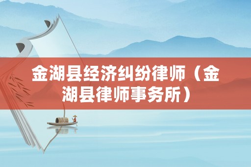 金湖縣經濟糾紛律師（金湖縣律師事務所）