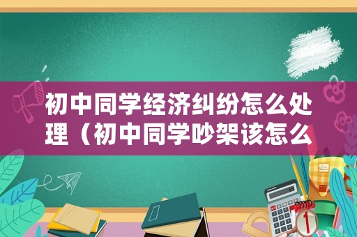 初中同學經濟糾紛怎么處理（初中同學吵架該怎么處理）