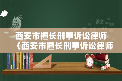 西安市擅長刑事訴訟律師（西安市擅長刑事訴訟律師排名）