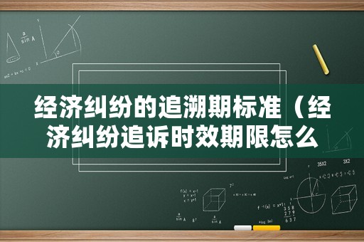 經濟糾紛的追溯期標準（經濟糾紛追訴時效期限怎么算）