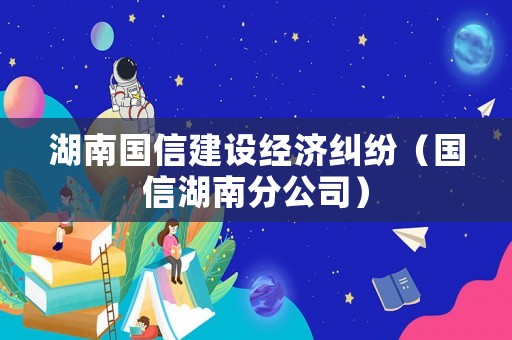 湖南國信建設(shè)經(jīng)濟(jì)糾紛（國信湖南分公司）