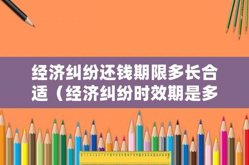 經濟糾紛還錢期限多長合適（經濟糾紛時效期是多久）