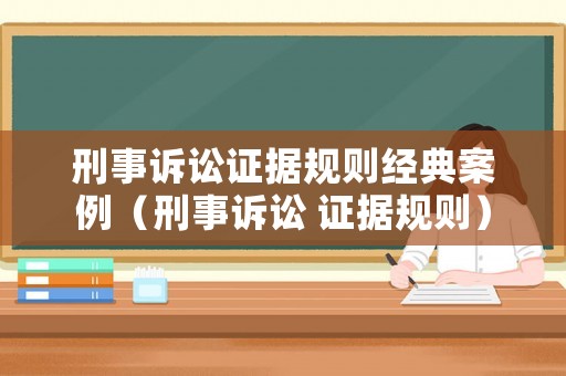 刑事訴訟證據規則經典案例（刑事訴訟 證據規則）