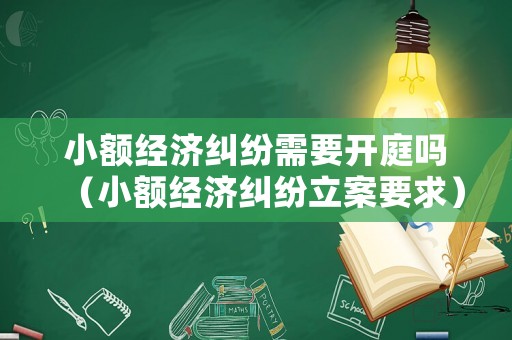 小額經(jīng)濟(jì)糾紛需要開庭嗎（小額經(jīng)濟(jì)糾紛立案要求）